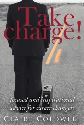 Take Charge!: Focused and Inspirational Advice for Career Changers by Coldwell, Claire
