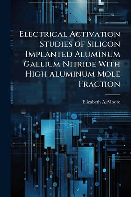 Electrical Activation Studies of Silicon Implanted Aluminum Gallium Nitride With High Aluminum Mole Fraction by Moore, Elizabeth A.