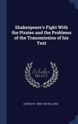 Shakespeare's Fight With the Pirates and the Problems of the Transmission of his Text by Pollard, Alfred W. 1859-1944