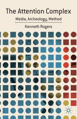The Attention Complex: Media, Archeology, Method by Rogers, K.