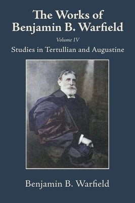 The Works of Benjamin B. Warfield, Volume IV: Studies in Tertullian and Augustine by Warfield, Benjamin B.