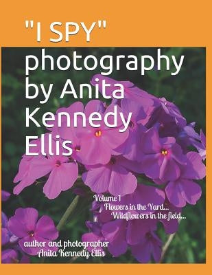 "I SPY" photography by Anita Kennedy Ellis: Volume I, Flowers in the Yard...Wildflowers in the Field... by Ellis, Anita Kennedy