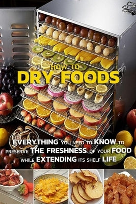 How To Dry Foods: Everything You Need To Know To Preserve The Freshness Of Your Food While Extending Its Shelf Life by Hammock, Melissa