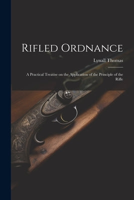 Rifled Ordnance: A Practical Treatise on the Application of the Principle of the Rifle by Thomas, Lynall