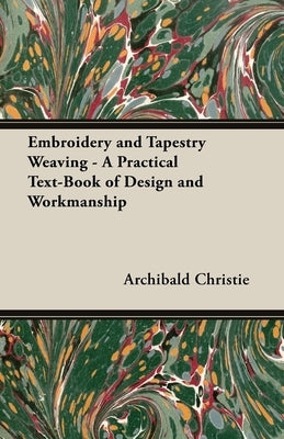 Embroidery and Tapestry Weaving - A Practical Text-Book of Design and Workmanship by Christie, Archibald