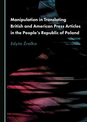 Manipulation in Translating British and American Press Articles in the People's Republic of Poland by Źralka, Edyta