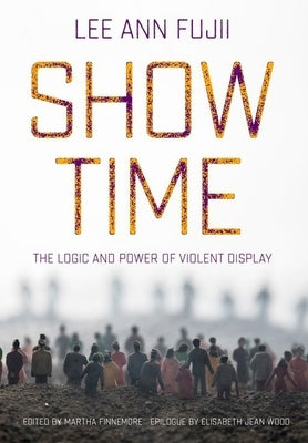 Show Time: The Logic and Power of Violent Display by Fujii, Lee Ann