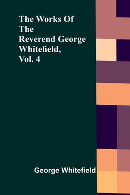 The Works Of The Reverend George Whitefield, Vol. 4 by Whitefield, George