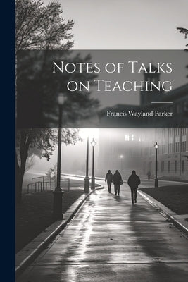 Notes of Talks on Teaching by Parker, Francis Wayland
