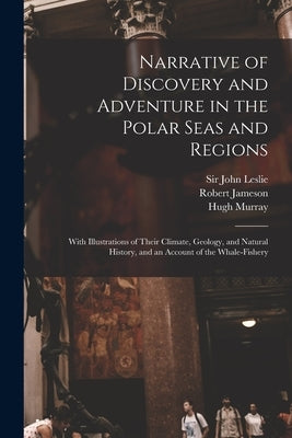 Narrative of Discovery and Adventure in the Polar Seas and Regions [microform]: With Illustrations of Their Climate, Geology, and Natural History, and by Leslie, John