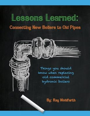 Lessons Learned: Connecting New Boilers to Old Pipes: Things you should know when replacing old commercial hydronic boilers. by Wohlfarth, Ray