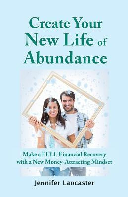 Create your New Life of Abundance: Make a Full Financial Recovery with a New Money-Attracting Mindset by Lancaster, Jennifer