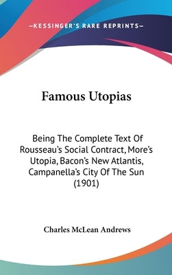 Famous Utopias: Being The Complete Text Of Rousseau's Social Contract, More's Utopia, Bacon's New Atlantis, Campanella's City Of The Sun (1901) by Andrews, Charles McLean