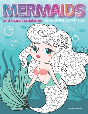 Dot Markers Activity Book: Mermaids and Ocean Creatures: Dot coloring book for toddlers Art Paint Daubers Kids Activity Coloring Book Preschool, by Bent, Lawrence