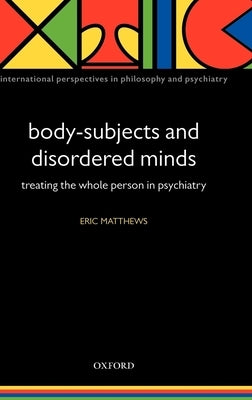 Body-Subjects and Disordered Minds: Treating the 'Whole' Person in Psychiatry by Matthews, Eric