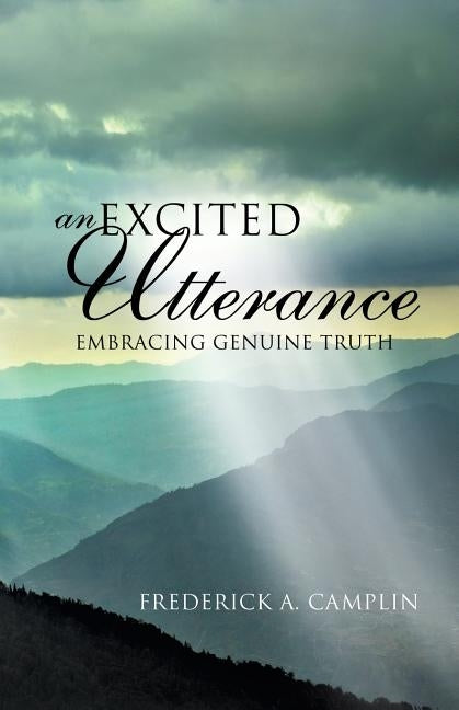 An Excited Utterance - Embracing Genuine Truth by Camplin, Frederick a.