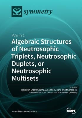 Algebraic Structures of Neutrosophic Triplets, Neutrosophic Duplets, or Neutrosophic Multisets: Volume 1 by Smarandache, Florentin