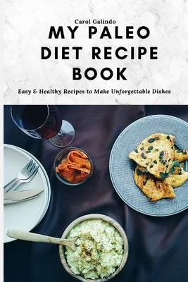 My Paleo Diet Recipe Book: Easy & Healthy Recipes to Make Unforgettable Dishes by Galindo, Carol