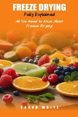 Freeze Drying Fully Explained: All You Need To Know About Freeze Drying by White, Sarah