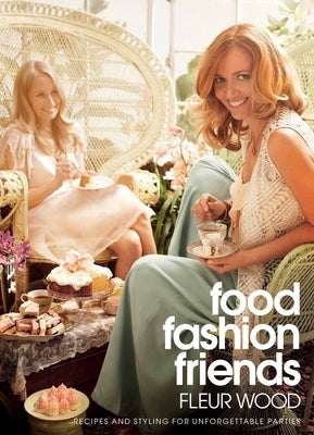 Food, Fashion, Friends: Recipes and Styling for Unforgettable Parties by Wood, Fleur