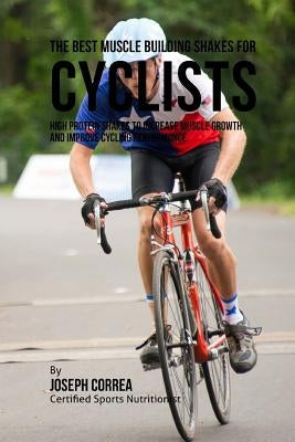 The Best Muscle Building Shakes for Cyclists: High Protein Shakes to Increase Muscle Growth and Improve Cycling Performance by Correa, Joseph
