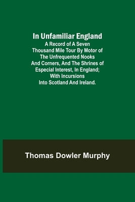 In Unfamiliar England; A Record of a Seven Thousand Mile Tour by Motor of the Unfrequented Nooks and Corners, and the Shrines of Especial Interest, in by Dowler Murphy, Thomas
