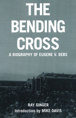 The Bending Cross: A Biography of Eugene Victor Debs by Ginger, Ray