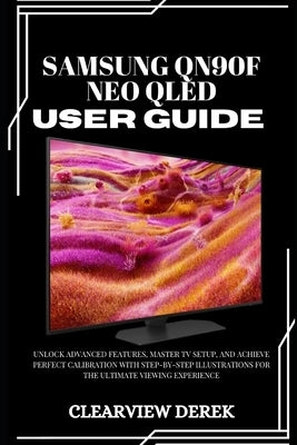Samsung Qn90f Neo Qled User Guide: Unlock Advanced Features, Master TV Setup, and Achieve Perfect Calibration with Step-by-Step Illustrations for the by Derek, Clearview