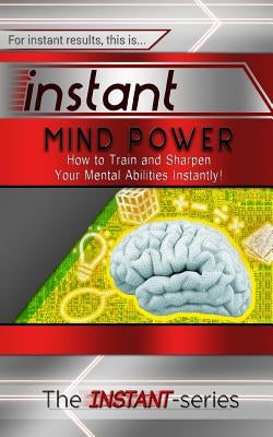 Instant Mind Power: How to Train and Sharpen Your Mental Abilities Instantly! by Instant-Series, The