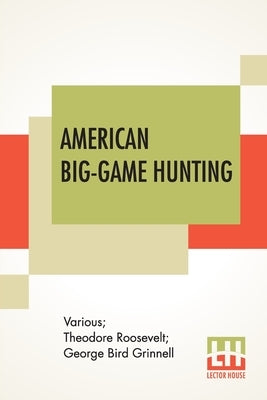 American Big-Game Hunting: The Book Of The Boone And Crockett Club Edited By Theodore Roosevelt, George Bird Grinnell by Various