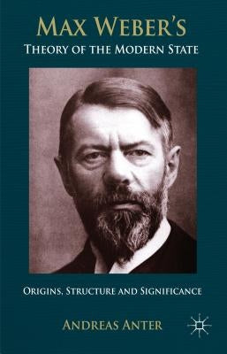 Max Weber's Theory of the Modern State: Origins, Structure and Significance by Anter, A.