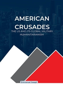 American Crusades, The US and its Global Military Humanitarianism by Joseph, Emmanuel