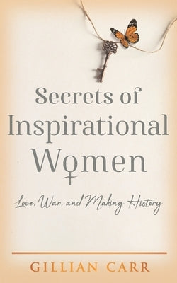 Secrets of Inspirational Women: Love, War, and Making History by Carr, Gillian