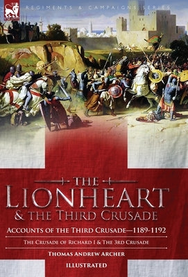 The Lionheart & the Third Crusade: Accounts of the Third Crusade-1198-1192, The Crusade of Richard I, 1189-92 and The 3rd Crusade by Archer, Thomas Andrew