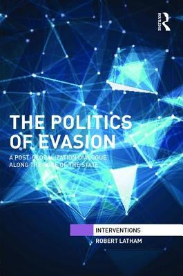 The Politics of Evasion: A Post-Globalization Dialogue Along the Edge of the State by Latham, Robert