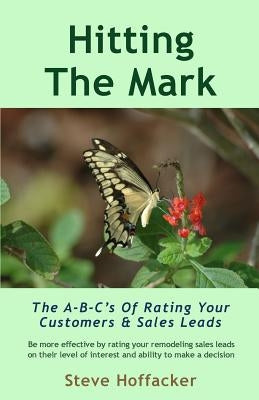 Hitting The Mark: The A-B-C's Of Rating Your Customers & Sales Leads by Hoffacker, Steve
