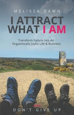 I Attract What I Am: Transform Failure Into An Orgasmically Joyful Life & Business by Dawn, Melissa