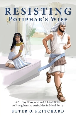 Resisting Potiphar's Wife: A 31-Day Devotional & Biblical Guide to Strengthen and Assist Men in Moral Purity by Pritchard, Peter O.