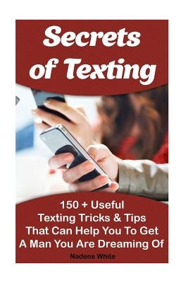 Secrets of Texting: 150 + Useful Texting Tricks & Tips That Can Help You To Get A Man You Are Dreaming Of: (How To Get A Guy To Like You F by White, Nadene