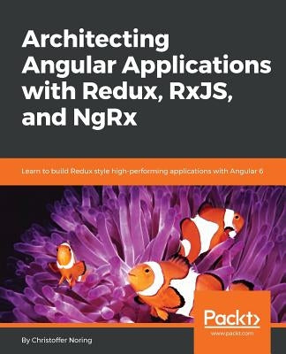 Architecting Angular Applications with Redux, RxJS, and NgRx: Learn to build Redux style high-performing applications with Angular 6 by Noring, Christoffer