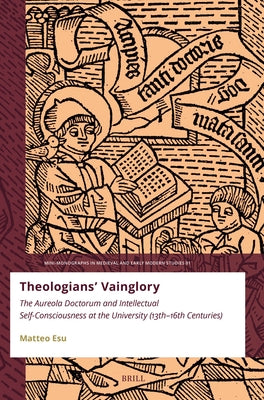 Theologians' Vainglory: The Aureola Doctorum and Intellectual Self-Consciousness at the University (Thirteenth-Sixteenth Centuries) by Esu, Matteo