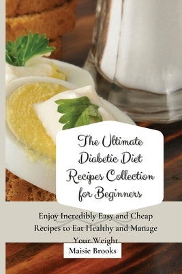 The Ultimate Diabetic Diet Recipes Collection for Beginners: Enjoy Incredibly Easy and Cheap Recipes to Eat Healthy and Manage Your Weight by Brooks, Maisie