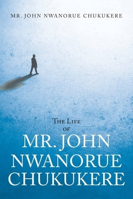 The Life of Mr. John Nwanorue Chukukere by Chukukere, John Nwanorue