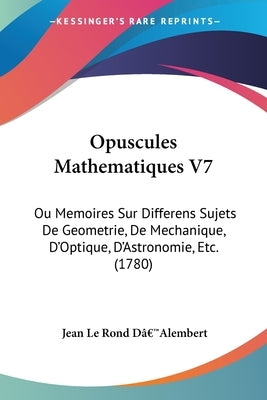 Opuscules Mathematiques V7: Ou Memoires Sur Differens Sujets De Geometrie, De Mechanique, D'Optique, D'Astronomie, Etc. (1780) by Dâ (Tm)Alembert, Jean Le Rond