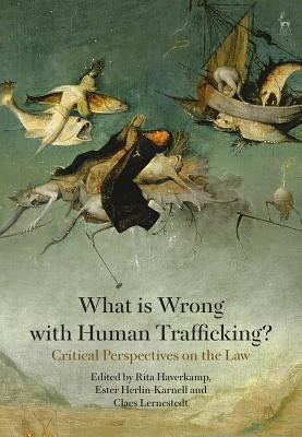 What Is Wrong with Human Trafficking?: Critical Perspectives on the Law by Haverkamp, Rita