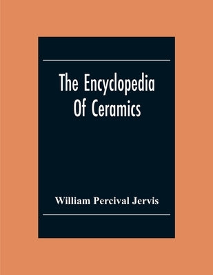The Encyclopedia Of Ceramics by Percival Jervis, William