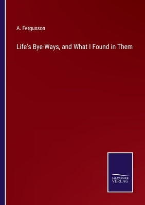 Life's Bye-Ways, and What I Found in Them by Fergusson, A.