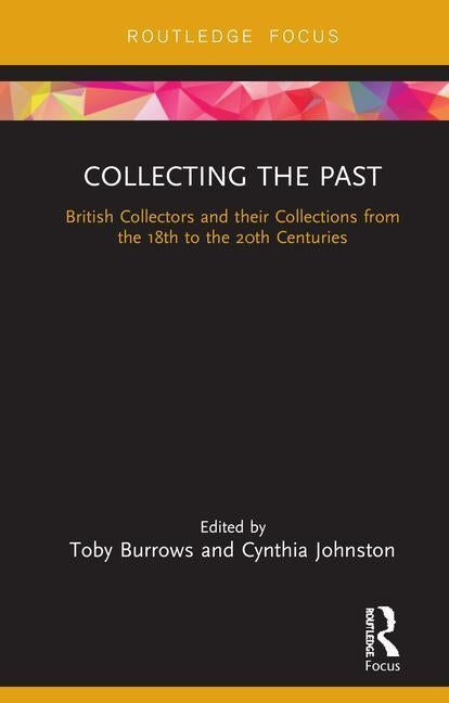 Collecting the Past: British Collectors and Their Collections from the 18th to the 20th Centuries by Burrows, Toby
