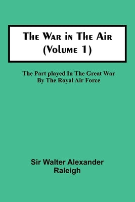 The War in the Air (Volume 1); The Part played in the Great War by the Royal Air Force by Walter Alexander Raleigh