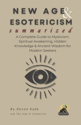 NEW AGE & ESOTERICISM Summarized: A Complete Guide to Mysticism, Spiritual Awakening, Hidden Knowledge & Ancient Wisdom for Modern Seekers by Kade, Devon